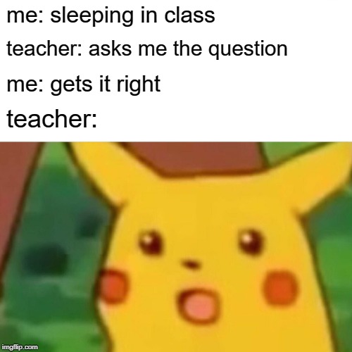 Surprised Pikachu | me: sleeping in class; teacher: asks me the question; me: gets it right; teacher: | image tagged in memes,surprised pikachu | made w/ Imgflip meme maker