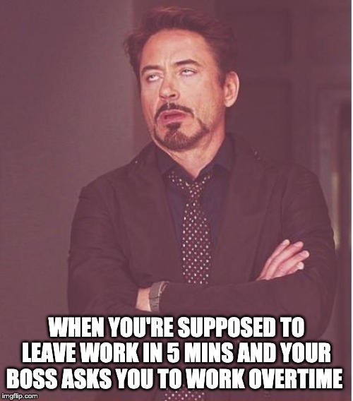 Face You Make Robert Downey Jr | WHEN YOU'RE SUPPOSED TO LEAVE WORK IN 5 MINS AND YOUR BOSS ASKS YOU TO WORK OVERTIME | image tagged in memes,face you make robert downey jr | made w/ Imgflip meme maker