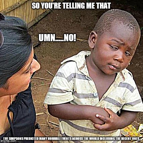 Third World Skeptical Kid | SO YOU'RE TELLING ME THAT; UMN.....NO! THE SIMPSONS PREDICTED MANY HORRIBLE EVENTS ACROSS THE WORLD INCLUDING THE RECENT ONES. | image tagged in memes,third world skeptical kid | made w/ Imgflip meme maker