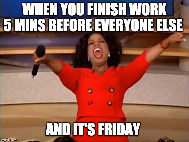 Oprah You Get A Meme | WHEN YOU FINISH WORK 5 MINS BEFORE EVERYONE ELSE; AND IT'S FRIDAY | image tagged in memes,oprah you get a | made w/ Imgflip meme maker