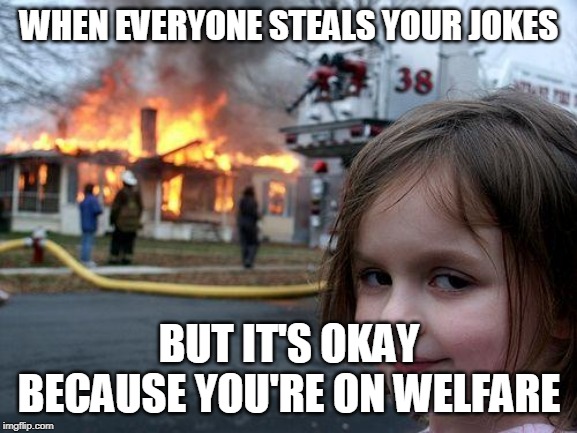 Disaster Girl | WHEN EVERYONE STEALS YOUR JOKES; BUT IT'S OKAY BECAUSE YOU'RE ON WELFARE | image tagged in memes,disaster girl | made w/ Imgflip meme maker