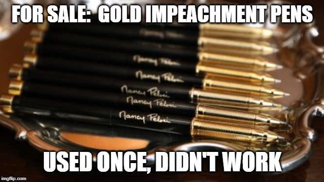Impeachment pens | FOR SALE:  GOLD IMPEACHMENT PENS; USED ONCE, DIDN'T WORK | image tagged in nancy pelosi pen,impeach trump,impeachment,impeach,trump impeachment | made w/ Imgflip meme maker