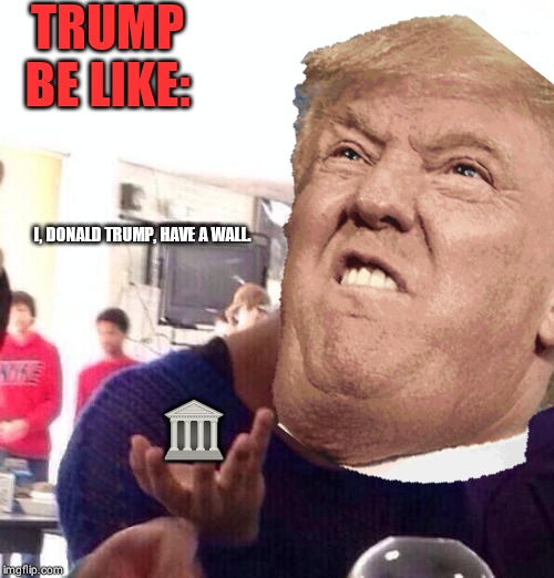 TRUMP BE LIKE:; I, DONALD TRUMP, HAVE A WALL. 🏛 | made w/ Imgflip meme maker