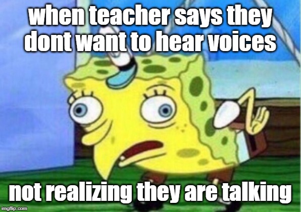 Mocking Spongebob Meme | when teacher says they dont want to hear voices; not realizing they are talking | image tagged in memes,mocking spongebob | made w/ Imgflip meme maker