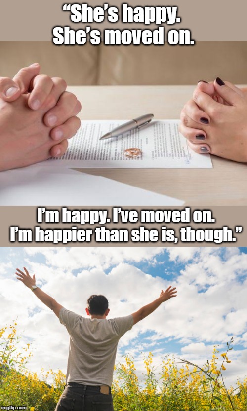On his divorce | “She’s happy. 
She’s moved on. I’m happy. I’ve moved on. I’m happier than she is, though.” | image tagged in funny | made w/ Imgflip meme maker