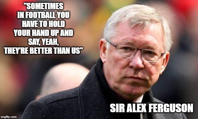 Sir Alex Ferguson | "SOMETIMES IN FOOTBALL YOU HAVE TO HOLD YOUR HAND UP AND SAY, YEAH, THEY’RE BETTER THAN US"; SIR ALEX FERGUSON | image tagged in sir alex ferguson | made w/ Imgflip meme maker
