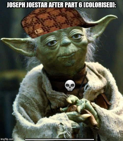 Star Wars Yoda | JOSEPH JOESTAR AFTER PART 6 (COLORISED):; 💀; ........................................................ | image tagged in memes,star wars yoda | made w/ Imgflip meme maker