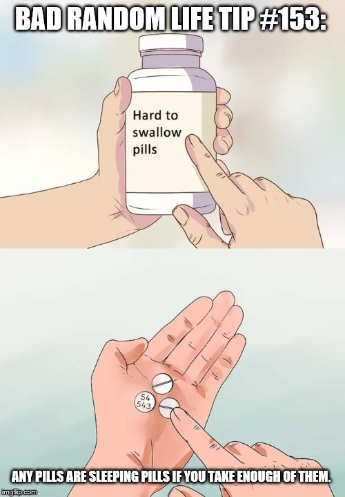 Hard To Swallow Pills Meme | BAD RANDOM LIFE TIP #153:; ANY PILLS ARE SLEEPING PILLS IF YOU TAKE ENOUGH OF THEM. | image tagged in memes,hard to swallow pills | made w/ Imgflip meme maker