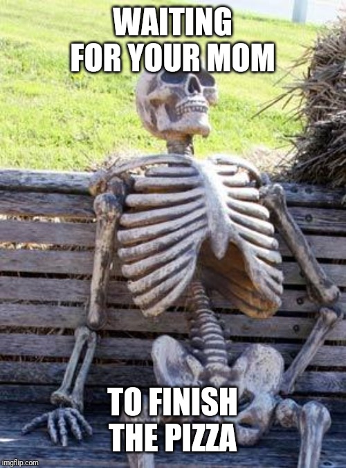 Waiting Skeleton Meme | WAITING FOR YOUR MOM; TO FINISH THE PIZZA | image tagged in memes,waiting skeleton | made w/ Imgflip meme maker