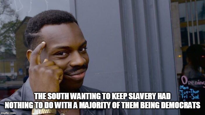 Roll Safe Think About It Meme | THE SOUTH WANTING TO KEEP SLAVERY HAD NOTHING TO DO WITH A MAJORITY OF THEM BEING DEMOCRATS | image tagged in memes,roll safe think about it,democrats,civil war,confederacy,slavery | made w/ Imgflip meme maker