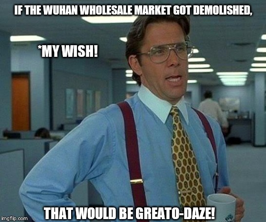 That Would Be Great | IF THE WUHAN WHOLESALE MARKET GOT DEMOLISHED, *MY WISH! THAT WOULD BE GREATO-DAZE! | image tagged in memes,that would be great | made w/ Imgflip meme maker