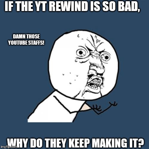 Y U No | IF THE YT REWIND IS SO BAD, DAMN THOSE YOUTUBE STAFFS! WHY DO THEY KEEP MAKING IT? | image tagged in memes,y u no | made w/ Imgflip meme maker
