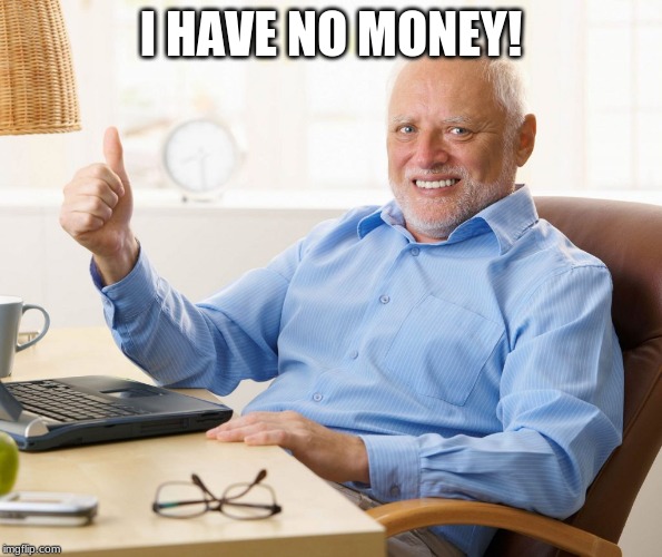 Hide the pain Harold thumbs up | I HAVE NO MONEY! | image tagged in hide the pain harold thumbs up | made w/ Imgflip meme maker