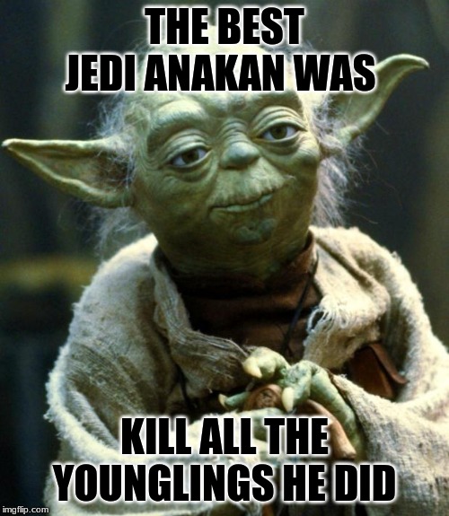 Star Wars Yoda Meme | THE BEST JEDI ANAKAN WAS; KILL ALL THE YOUNGLINGS HE DID | image tagged in memes,star wars yoda | made w/ Imgflip meme maker
