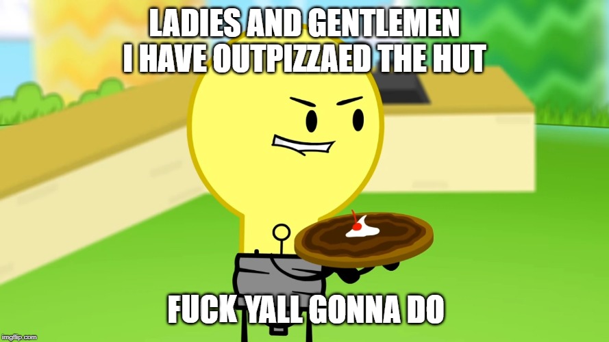 She's too dangerous to be kept alive | LADIES AND GENTLEMEN
I HAVE OUTPIZZAED THE HUT; K; F; C; YALL GONNA DO; U | image tagged in lightbulb outpizzas the hut,inanimate insanity,object show,pizza hut,funny,memes | made w/ Imgflip meme maker