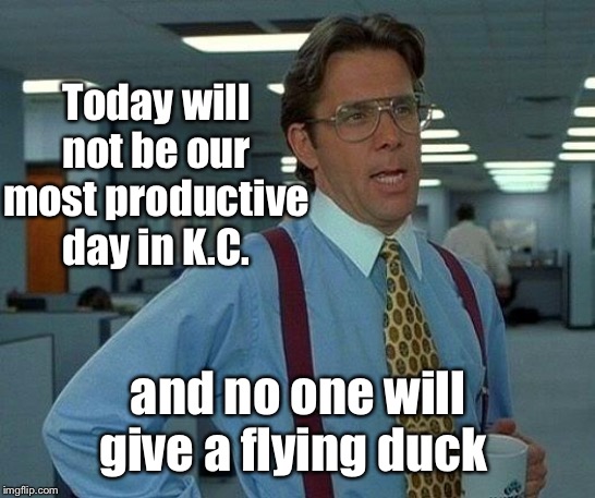 That Would Be Great Meme | Today will not be our most productive day in K.C. and no one will give a flying duck | image tagged in memes,that would be great | made w/ Imgflip meme maker