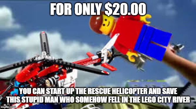 A man has fallen in the Lego city river | FOR ONLY $20.00; YOU CAN START UP THE RESCUE HELICOPTER AND SAVE THIS STUPID MAN WHO SOMEHOW FELL IN THE LEGO CITY RIVER | image tagged in a man has fallen in the lego city river | made w/ Imgflip meme maker