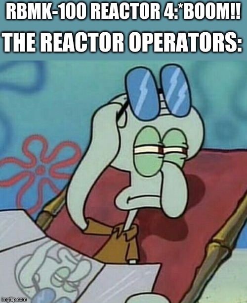 Squidwart suspicious | THE REACTOR OPERATORS:; RBMK-100 REACTOR 4:*BOOM!! | image tagged in squidwart suspicious | made w/ Imgflip meme maker