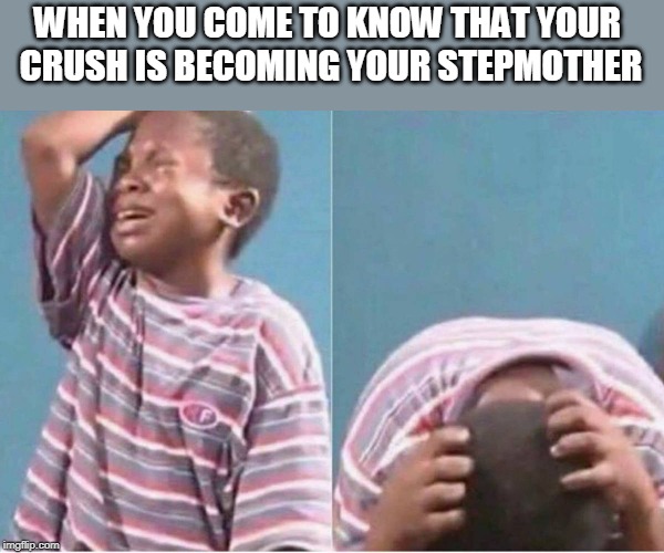 Crying kid | WHEN YOU COME TO KNOW THAT YOUR 
CRUSH IS BECOMING YOUR STEPMOTHER | image tagged in crying kid | made w/ Imgflip meme maker
