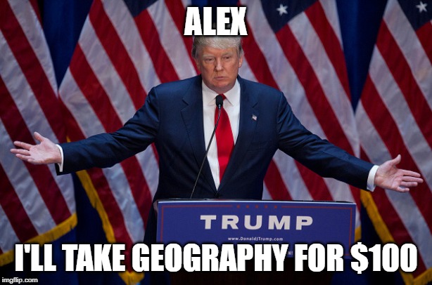 Trump Geography | ALEX; I'LL TAKE GEOGRAPHY FOR $100 | image tagged in donald trump,kansas city chiefs | made w/ Imgflip meme maker