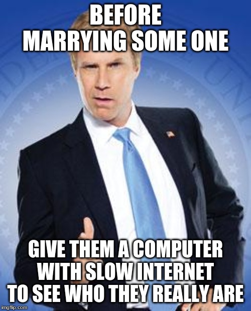 Will Ferrell - You're Welcome | BEFORE MARRYING SOME ONE; GIVE THEM A COMPUTER WITH SLOW INTERNET TO SEE WHO THEY REALLY ARE | image tagged in will ferrell - you're welcome | made w/ Imgflip meme maker
