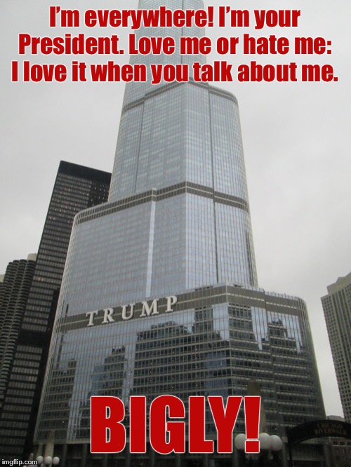 Trump tower | I’m everywhere! I’m your President. Love me or hate me: I love it when you talk about me. BIGLY! | image tagged in trump tower | made w/ Imgflip meme maker