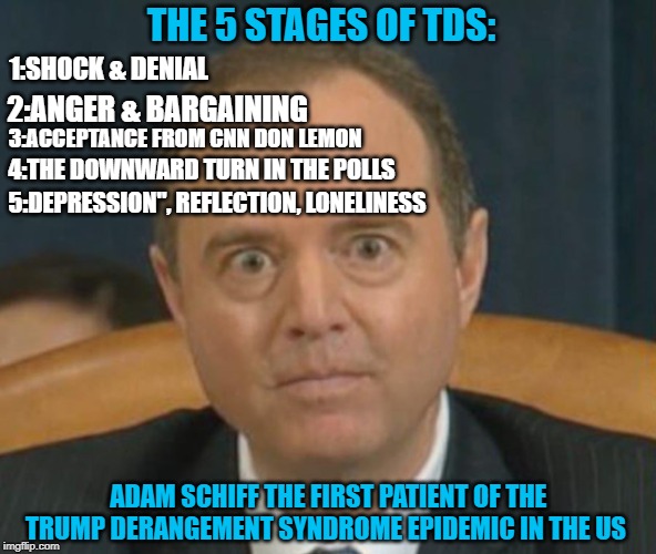 Adam Schiff the first patient of the Trump derangement syndrome epidemic in the US | THE 5 STAGES OF TDS:; 1:SHOCK & DENIAL; 2:ANGER & BARGAINING; 3:ACCEPTANCE FROM CNN DON LEMON; 4:THE DOWNWARD TURN IN THE POLLS; 5:DEPRESSION", REFLECTION, LONELINESS; ADAM SCHIFF THE FIRST PATIENT OF THE TRUMP DERANGEMENT SYNDROME EPIDEMIC IN THE US | image tagged in trump derangement syndrome,democrats,fail | made w/ Imgflip meme maker