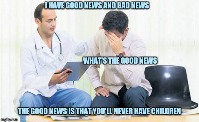 Good news doctor | I HAVE GOOD NEWS AND BAD NEWS; WHAT'S THE GOOD NEWS; THE GOOD NEWS IS THAT YOU'LL NEVER HAVE CHILDREN | image tagged in doctor | made w/ Imgflip meme maker