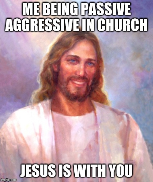 Smiling Jesus Meme | ME BEING PASSIVE AGGRESSIVE IN CHURCH; JESUS IS WITH YOU | image tagged in memes,smiling jesus | made w/ Imgflip meme maker