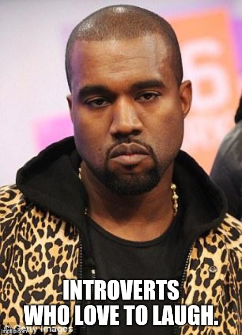 kanye west lol | INTROVERTS WHO LOVE TO LAUGH. | image tagged in kanye west lol | made w/ Imgflip meme maker