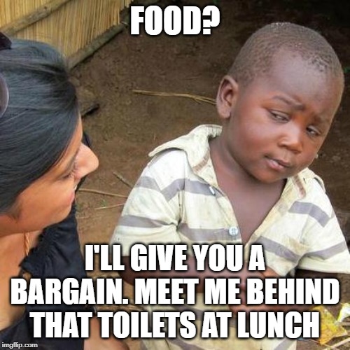 Third World Skeptical Kid Meme | FOOD? I'LL GIVE YOU A BARGAIN. MEET ME BEHIND THAT TOILETS AT LUNCH | image tagged in memes,third world skeptical kid | made w/ Imgflip meme maker