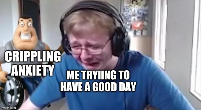 CallMeCarson Crying Next to Joe Swanson | CRIPPLING ANXIETY; ME TRYIING TO HAVE A GOOD DAY | image tagged in callmecarson crying next to joe swanson | made w/ Imgflip meme maker