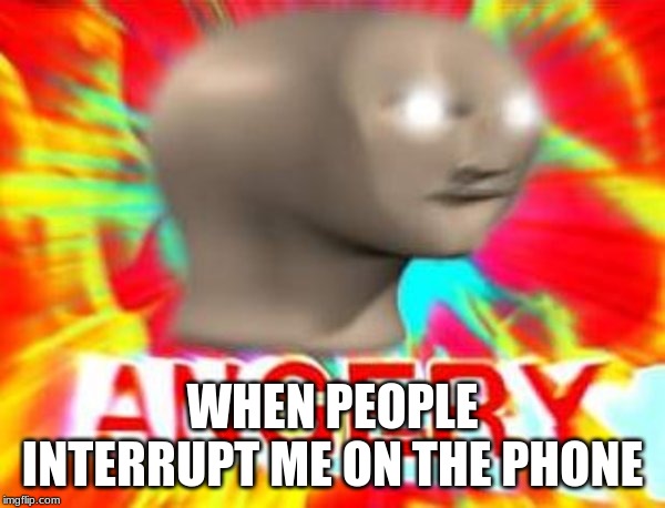 Surreal Angery | WHEN PEOPLE INTERRUPT ME ON THE PHONE | image tagged in surreal angery | made w/ Imgflip meme maker