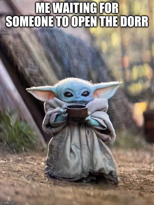 BABY YODA TEA | ME WAITING FOR SOMEONE TO OPEN THE DORR | image tagged in baby yoda tea | made w/ Imgflip meme maker