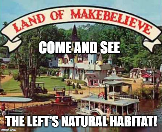 Land of makebelieve | COME AND SEE; THE LEFT'S NATURAL HABITAT! | image tagged in land of makebelieve | made w/ Imgflip meme maker