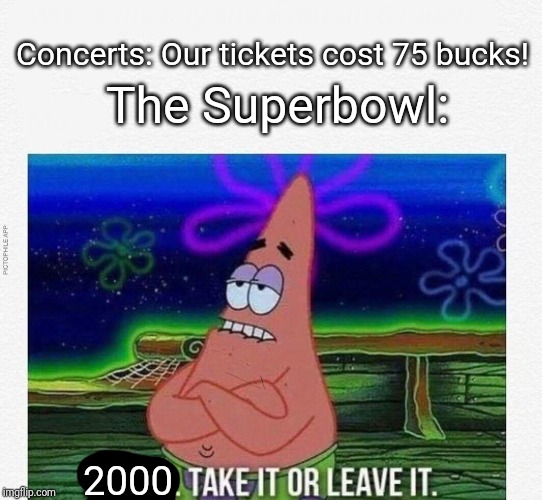 3 take it or leave it | The Superbowl:; Concerts: Our tickets cost 75 bucks! 2000 | image tagged in 3 take it or leave it | made w/ Imgflip meme maker