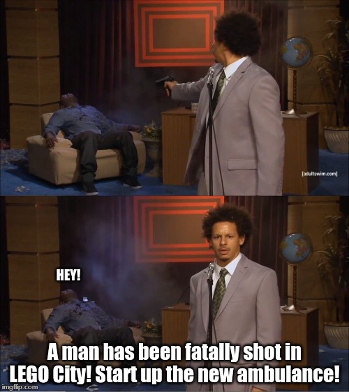 oof | HEY! A man has been fatally shot in LEGO City! Start up the new ambulance! | image tagged in memes,who killed hannibal,lego city,lego city memes | made w/ Imgflip meme maker