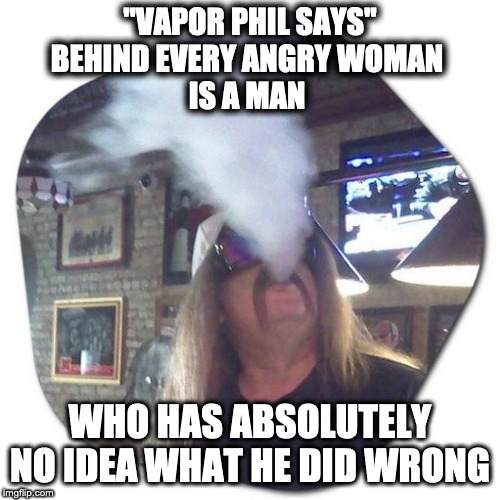 vapor phil | "VAPOR PHIL SAYS"
BEHIND EVERY ANGRY WOMAN 
IS A MAN; WHO HAS ABSOLUTELY NO IDEA WHAT HE DID WRONG | image tagged in funny,jokes,lol so funny,funny because it's true | made w/ Imgflip meme maker