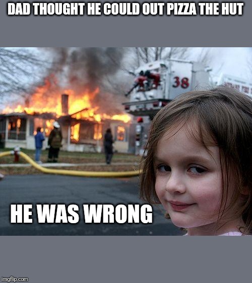 Disaster Girl | DAD THOUGHT HE COULD OUT PIZZA THE HUT; HE WAS WRONG | image tagged in memes,disaster girl | made w/ Imgflip meme maker
