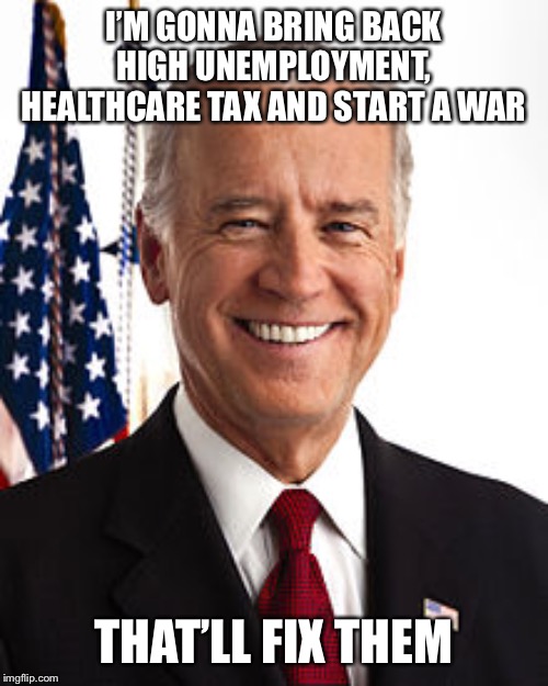 Joe Biden Meme | I’M GONNA BRING BACK HIGH UNEMPLOYMENT, HEALTHCARE TAX AND START A WAR THAT’LL FIX THEM | image tagged in memes,joe biden | made w/ Imgflip meme maker