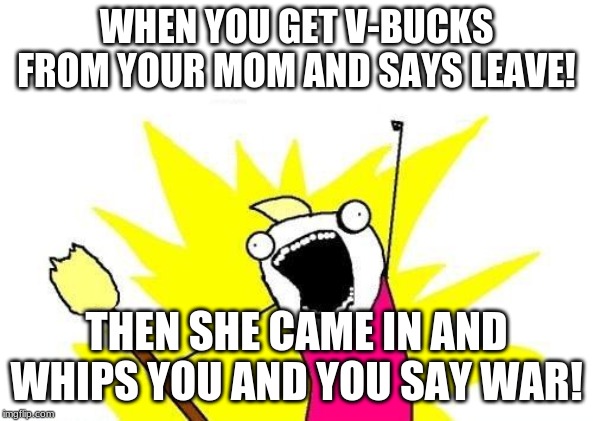 X All The Y Meme | WHEN YOU GET V-BUCKS FROM YOUR MOM AND SAYS LEAVE! THEN SHE CAME IN AND WHIPS YOU AND YOU SAY WAR! | image tagged in memes,x all the y | made w/ Imgflip meme maker