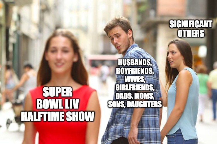 Super Bowl Halftime Show | SIGNIFICANT OTHERS; HUSBANDS, BOYFRIENDS, WIVES, GIRLFRIENDS, DADS, MOMS, SONS, DAUGHTERS; SUPER BOWL LIV HALFTIME SHOW | image tagged in memes,distracted boyfriend,super bowl,super bowl liv | made w/ Imgflip meme maker