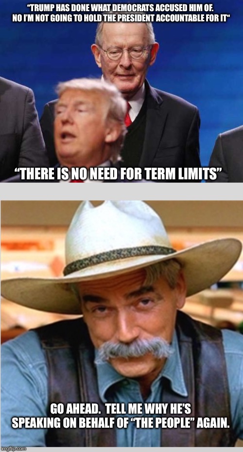“TRUMP HAS DONE WHAT DEMOCRATS ACCUSED HIM OF.  NO I’M NOT GOING TO HOLD THE PRESIDENT ACCOUNTABLE FOR IT“; “THERE IS NO NEED FOR TERM LIMITS”; GO AHEAD.  TELL ME WHY HE’S SPEAKING ON BEHALF OF “THE PEOPLE” AGAIN. | image tagged in sam elliot happy birthday,lamar alexander cowers behind donald trump | made w/ Imgflip meme maker