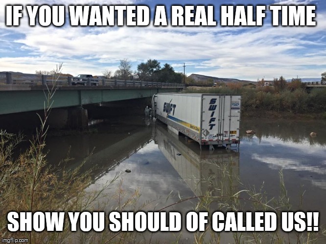 Swift Truck in River  | IF YOU WANTED A REAL HALF TIME; SHOW YOU SHOULD OF CALLED US!! | image tagged in swift truck in river | made w/ Imgflip meme maker