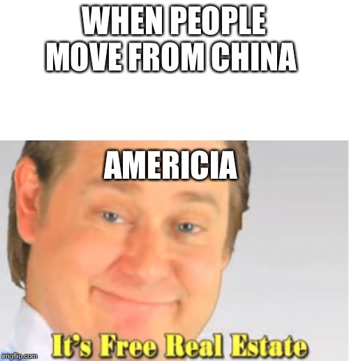 It's Free Real Estate | WHEN PEOPLE MOVE FROM CHINA; AMERICIA | image tagged in it's free real estate | made w/ Imgflip meme maker