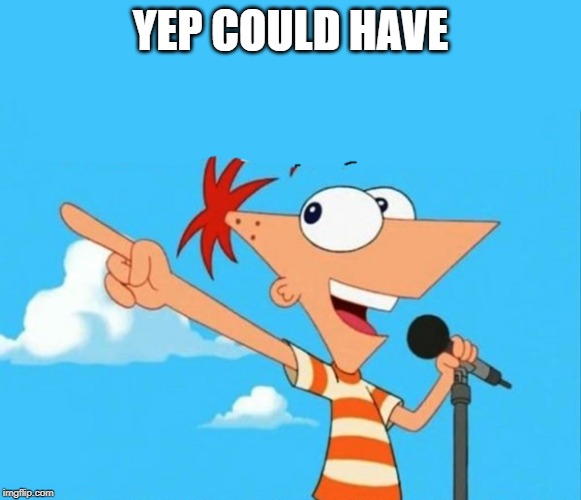 Phineas and ferb | YEP COULD HAVE | image tagged in phineas and ferb | made w/ Imgflip meme maker