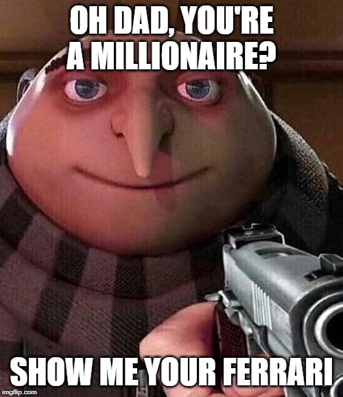 Gru holding a gun | OH DAD, YOU'RE A MILLIONAIRE? SHOW ME YOUR FERRARI | image tagged in gru holding a gun | made w/ Imgflip meme maker