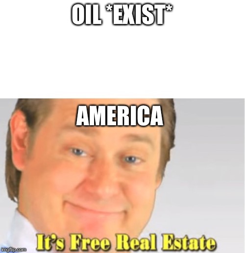 It's Free Real Estate | OIL *EXIST*; AMERICA | image tagged in it's free real estate | made w/ Imgflip meme maker