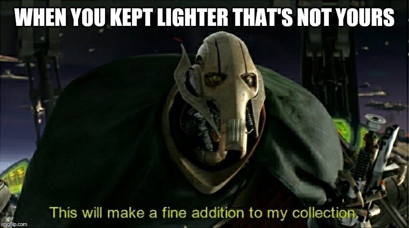 This will make a fine addition to my collection | WHEN YOU KEPT LIGHTER THAT'S NOT YOURS | image tagged in this will make a fine addition to my collection | made w/ Imgflip meme maker