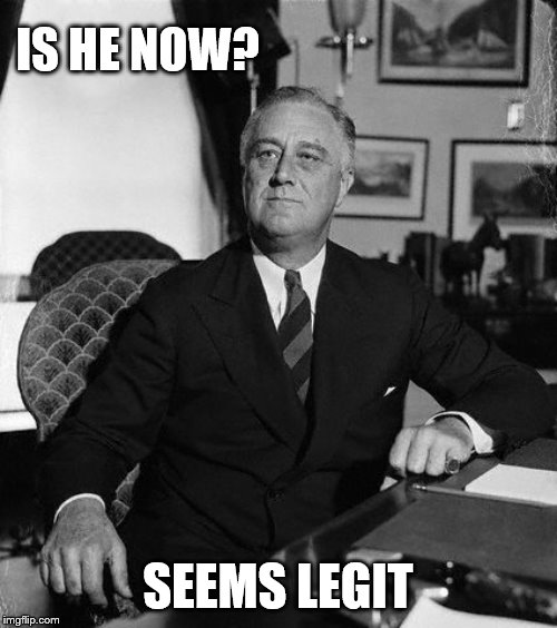 FdR | IS HE NOW? SEEMS LEGIT | image tagged in fdr | made w/ Imgflip meme maker